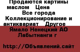 Продаются картины маслом › Цена ­ 8 340 - Все города Коллекционирование и антиквариат » Другое   . Ямало-Ненецкий АО,Лабытнанги г.